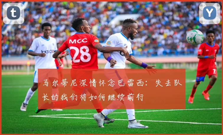 马尔蒂尼深情怀念巴雷西：失去队长的我们将如何继续前行