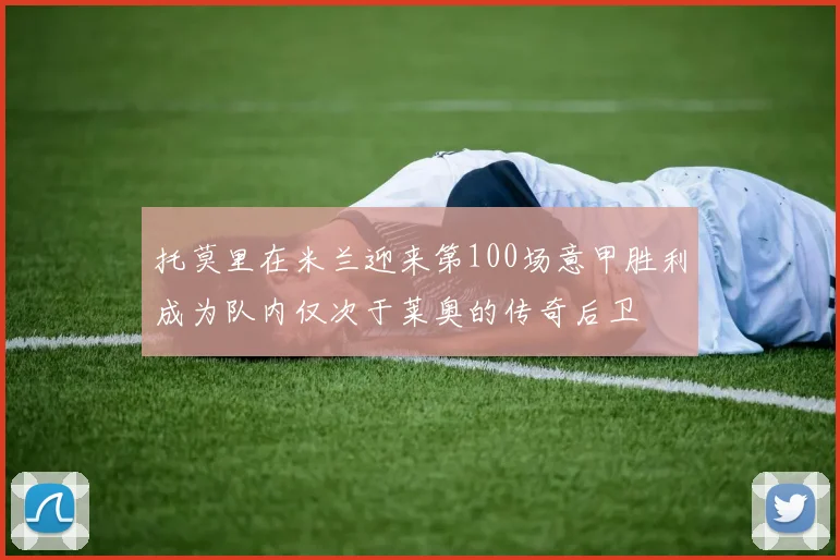 托莫里在米兰迎来第100场意甲胜利成为队内仅次于莱奥的传奇后卫