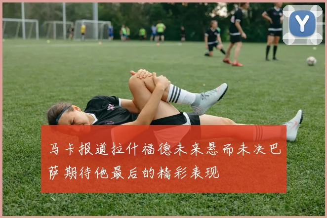 马卡报道拉什福德未来悬而未决巴萨期待他最后的精彩表现