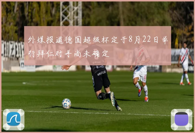 外媒报道德国超级杯定于8月22日举行拜仁对手尚未确定