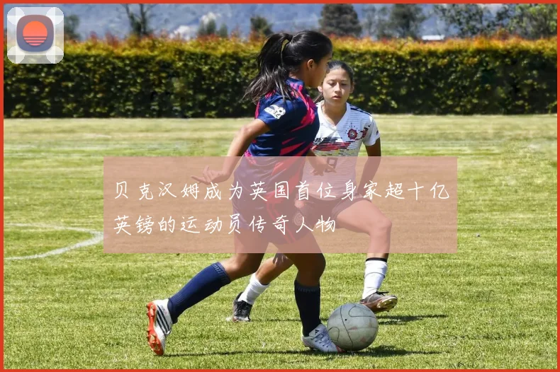 贝克汉姆成为英国首位身家超十亿英镑的运动员传奇人物