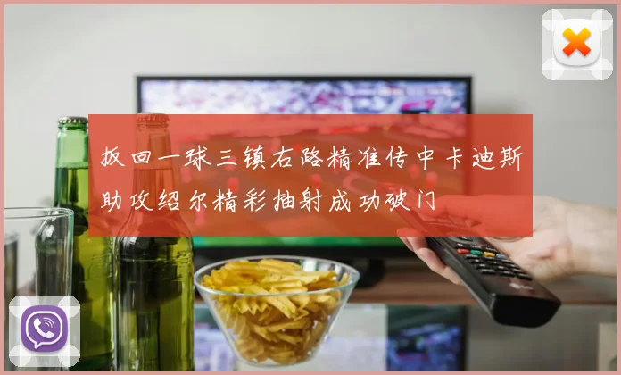 扳回一球三镇右路精准传中卡迪斯助攻绍尔精彩抽射成功破门