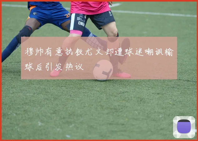 穆帅有意执教尤文却遭球迷嘲讽输球后引发热议
