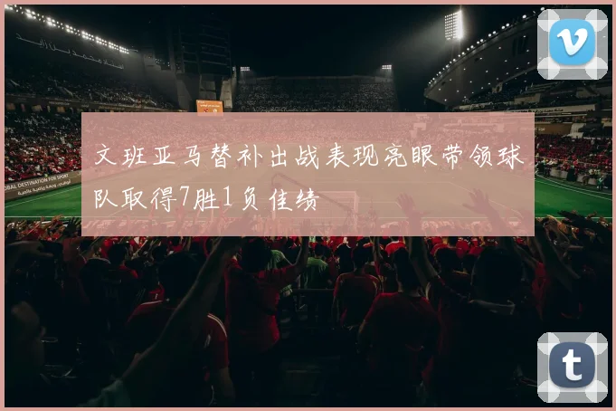 文班亚马替补出战表现亮眼带领球队取得7胜1负佳绩