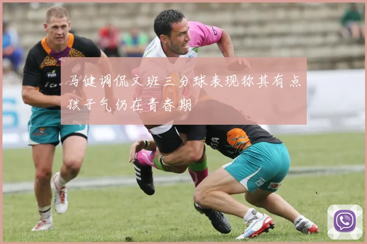 马健调侃文班三分球表现称其有点孩子气仍在青春期