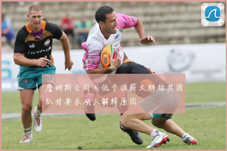詹姆斯合同或低于顶薪文胖称其团队将要求湖人解释原因
