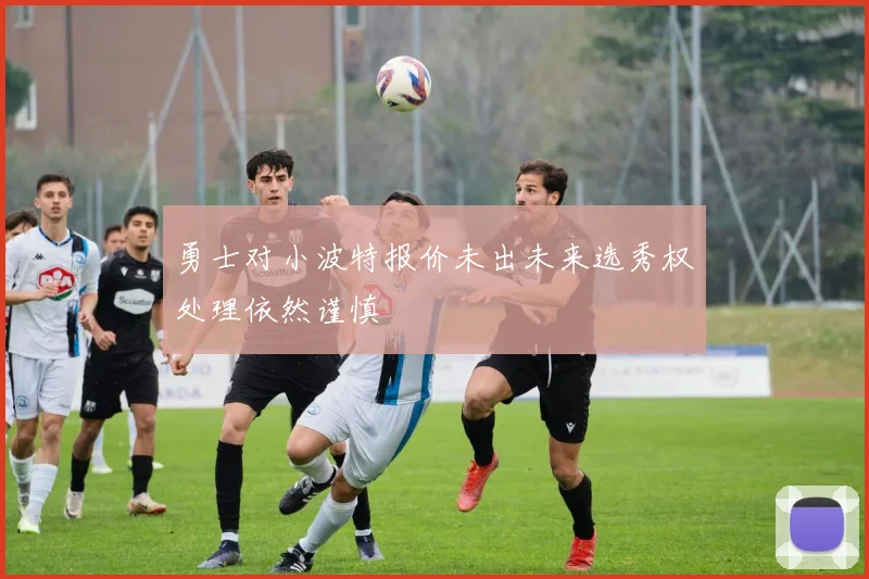 勇士对小波特报价未出未来选秀权处理依然谨慎