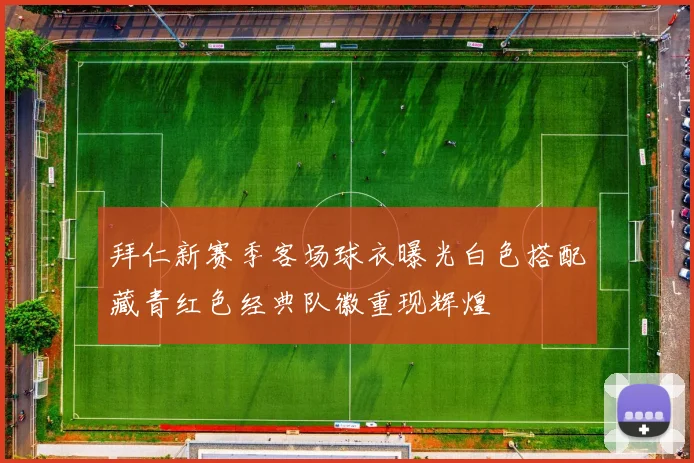 拜仁新赛季客场球衣曝光白色搭配藏青红色经典队徽重现辉煌