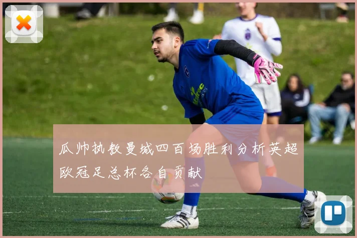 瓜帅执教曼城四百场胜利分析英超欧冠足总杯各自贡献