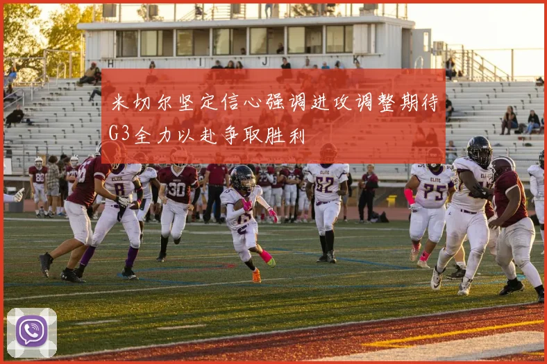 米切尔坚定信心强调进攻调整期待G3全力以赴争取胜利