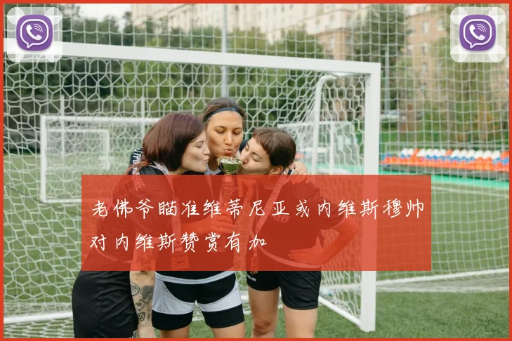老佛爷瞄准维蒂尼亚或内维斯穆帅对内维斯赞赏有加