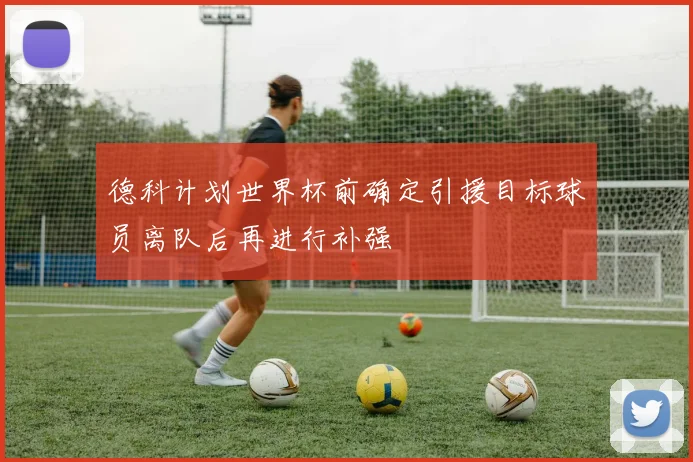 德科计划世界杯前确定引援目标球员离队后再进行补强
