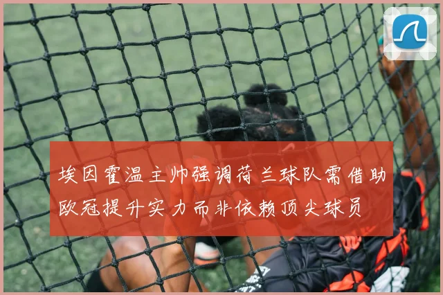 埃因霍温主帅强调荷兰球队需借助欧冠提升实力而非依赖顶尖球员