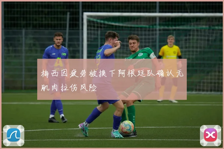 梅西因疲劳被换下阿根廷队确认无肌肉拉伤风险